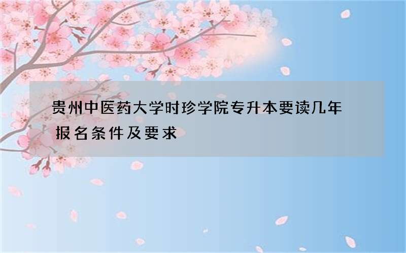 贵州中医药大学时珍学院专升本要读几年 报名条件及要求